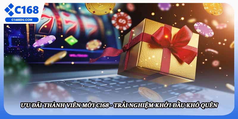 Ưu Đãi Thành Viên Mới C168 - Trải Nghiệm Khởi Đầu Khó Quên